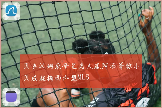 贝克汉姆荣登星光大道阿汤哥称小贝成就梅西加盟MLS