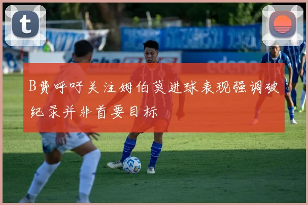 B费呼吁关注姆伯莫进球表现强调破纪录并非首要目标