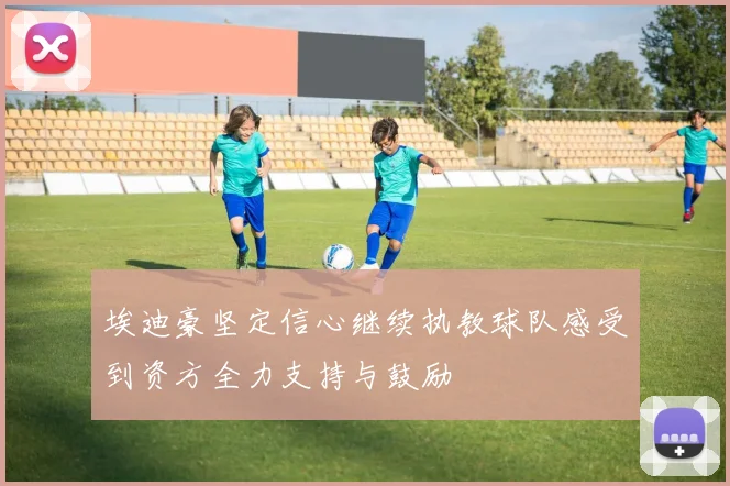 埃迪豪坚定信心继续执教球队感受到资方全力支持与鼓励