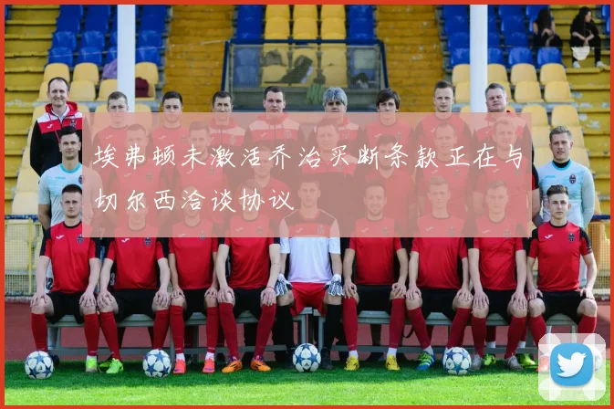 埃弗顿未激活乔治买断条款正在与切尔西洽谈协议