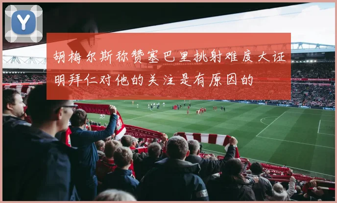 胡梅尔斯称赞塞巴里挑射难度大证明拜仁对他的关注是有原因的