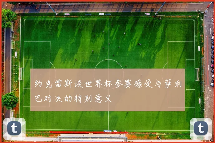 约克雷斯谈世界杯参赛感受与萨利巴对决的特别意义
