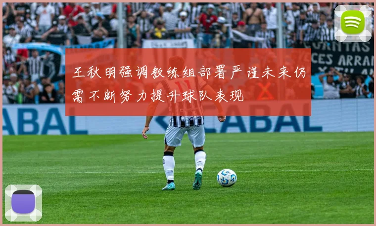 王秋明强调教练组部署严谨未来仍需不断努力提升球队表现