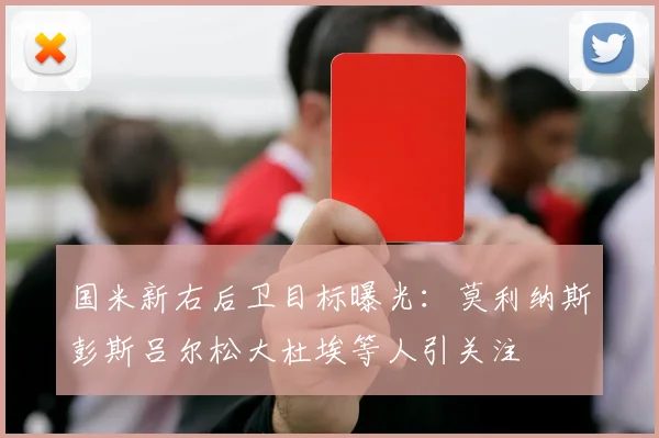 国米新右后卫目标曝光：莫利纳斯彭斯吕尔松大杜埃等人引关注