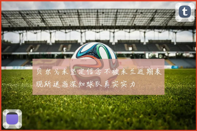 贝尔戈米坚定信念不被米兰近期表现所迷惑深知球队真实实力