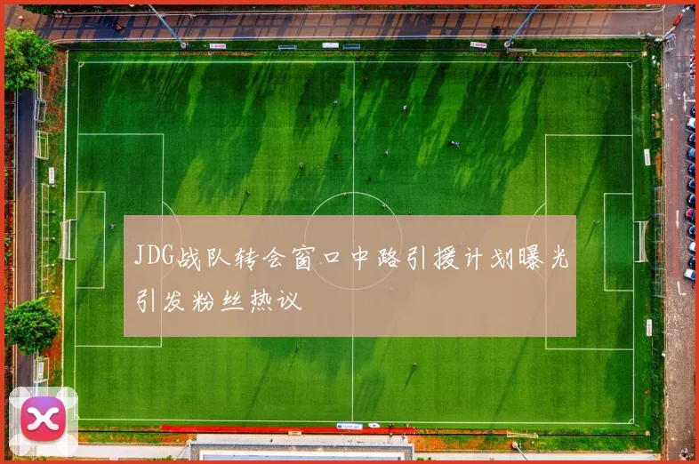 JDG战队转会窗口中路引援计划曝光引发粉丝热议
