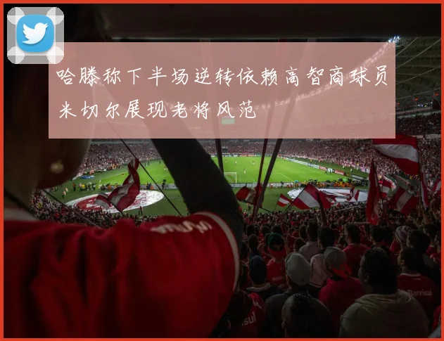哈滕称下半场逆转依赖高智商球员米切尔展现老将风范