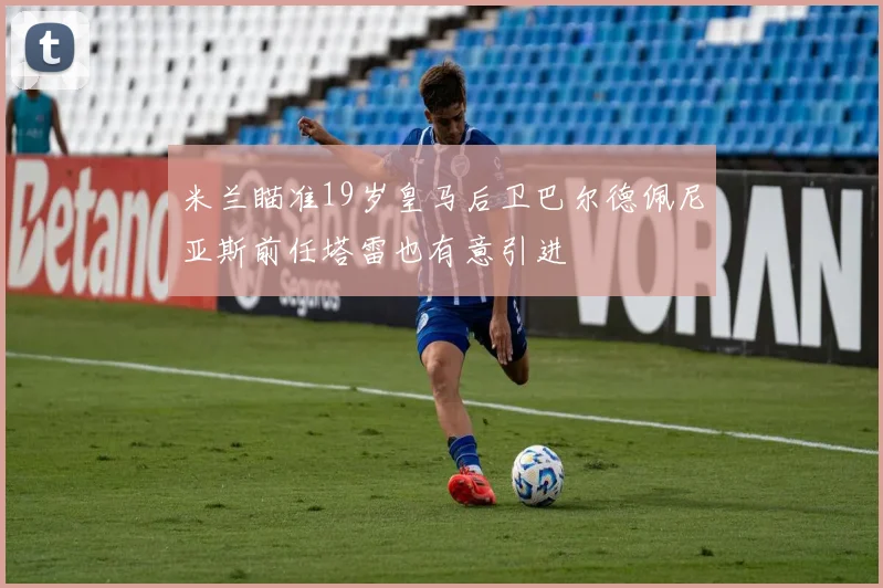米兰瞄准19岁皇马后卫巴尔德佩尼亚斯前任塔雷也有意引进