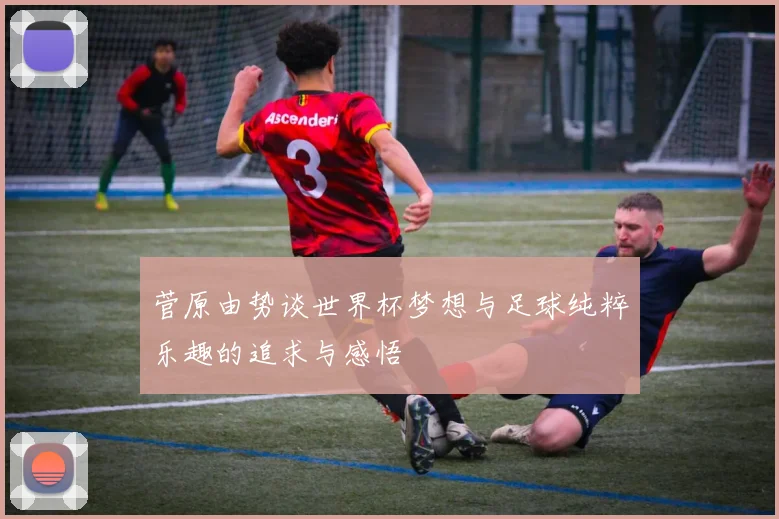 菅原由势谈世界杯梦想与足球纯粹乐趣的追求与感悟