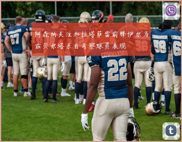 阿森纳关注加拉塔萨雷前锋伊尔马兹贝尔塔亲自考察球员表现