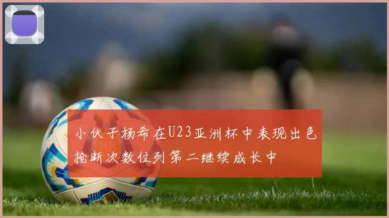 小伙子杨希在U23亚洲杯中表现出色抢断次数位列第二继续成长中