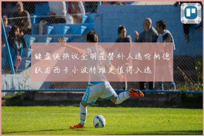 键盘侠热议全明星替补人选伦纳德狄龙西卡小波特谁更值得入选