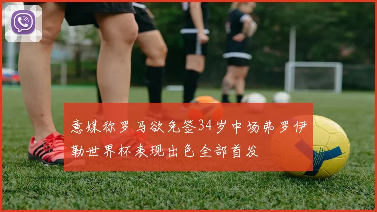 意媒称罗马欲免签34岁中场弗罗伊勒世界杯表现出色全部首发