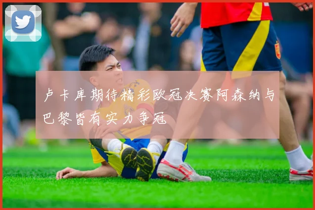 卢卡库期待精彩欧冠决赛阿森纳与巴黎皆有实力争冠
