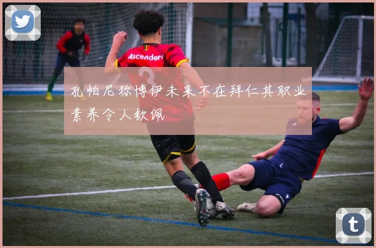 孔帕尼称博伊未来不在拜仁其职业素养令人钦佩