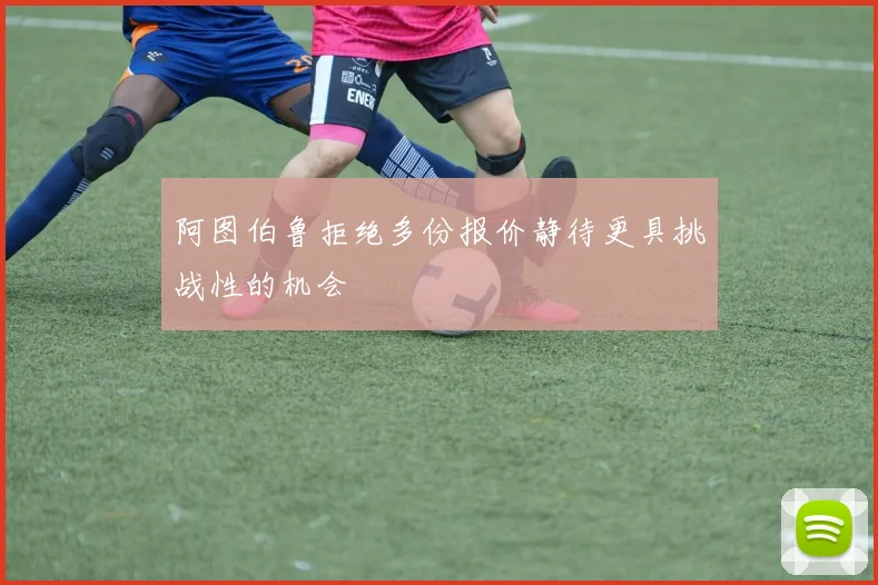 阿图伯鲁拒绝多份报价静待更具挑战性的机会