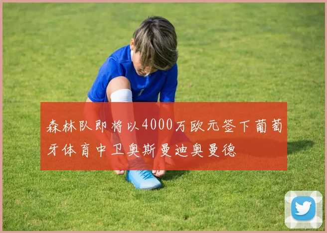 森林队即将以4000万欧元签下葡萄牙体育中卫奥斯曼迪奥曼德