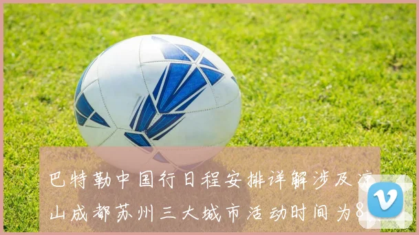 巴特勒中国行日程安排详解涉及凉山成都苏州三大城市活动时间为8月17日至22日
